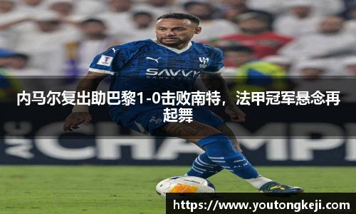 内马尔复出助巴黎1-0击败南特,法甲冠军悬念再起舞