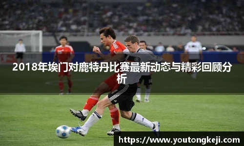 2018年埃门对鹿特丹比赛最新动态与精彩回顾分析